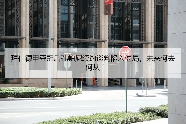 拜仁德甲夺冠后孔帕尼续约谈判陷入僵局，未来何去何从