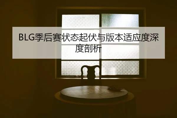 BLG季后赛状态起伏与版本适应度深度剖析