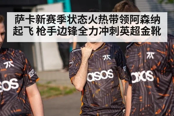 萨卡新赛季状态火热带领阿森纳起飞 枪手边锋全力冲刺英超金靴