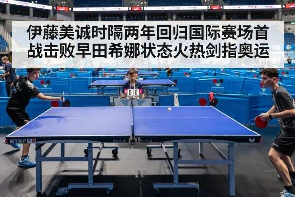 伊藤美诚时隔两年回归国际赛场首战击败早田希娜状态火热剑指奥运
