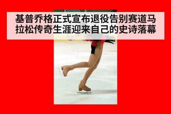 基普乔格正式宣布退役告别赛道马拉松传奇生涯迎来自己的史诗落幕