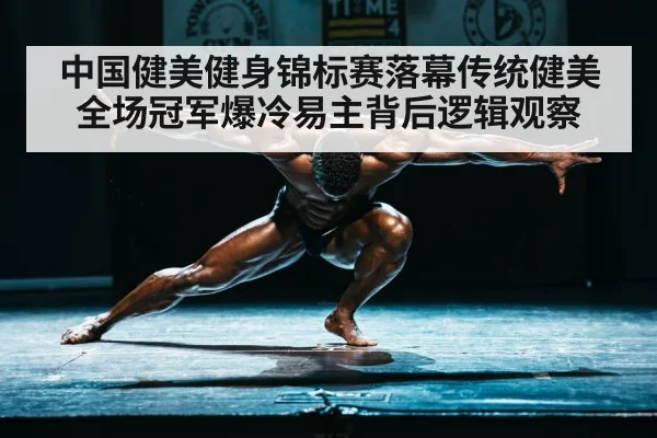 中国健美健身锦标赛落幕传统健美全场冠军爆冷易主背后逻辑观察