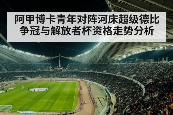 阿甲博卡青年对阵河床超级德比争冠与解放者杯资格走势分析